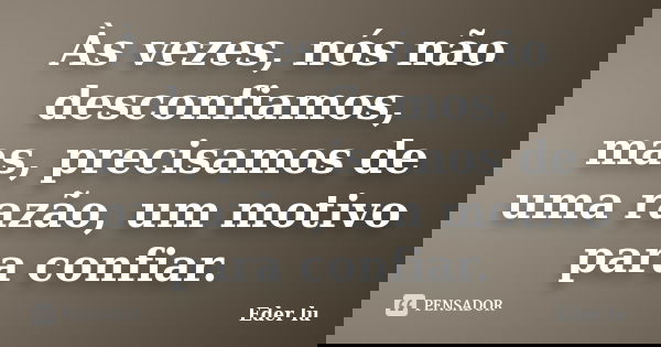 Às vezes, nós não desconfiamos, mas, precisamos de uma razão, um motivo para confiar.... Frase de Eder lu.