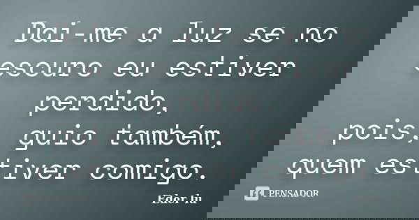 Dai-me a luz se no escuro eu estiver perdido, pois, guio também, quem estiver comigo.... Frase de Eder lu.