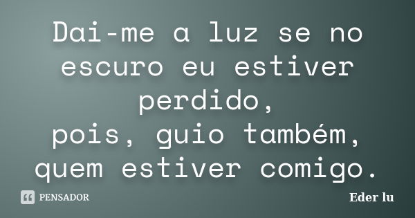 Dai-me a luz se no escuro eu estiver perdido, pois, guio também, quem estiver comigo.... Frase de Eder lu.