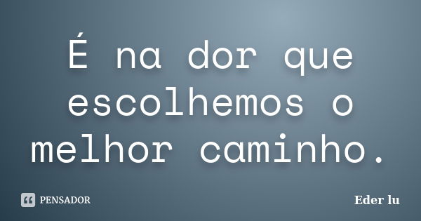 É na dor que escolhemos o melhor caminho.... Frase de Eder lu.