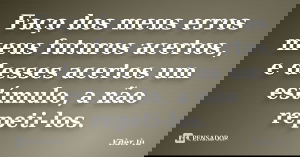 Faço dos meus erros meus futuros acertos, e desses acertos um estímulo, a não repeti-los.... Frase de Eder lu.