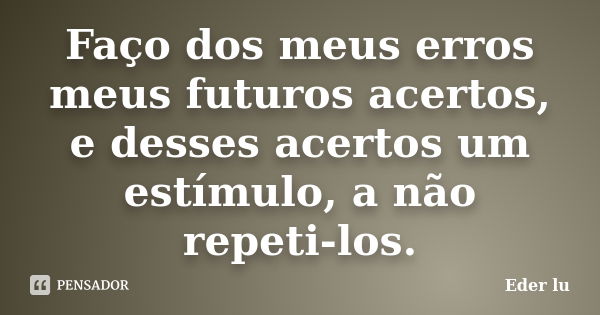 Faço dos meus erros meus futuros acertos, e desses acertos um estímulo, a não repeti-los.... Frase de Eder lu.