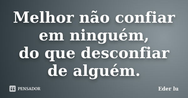 Melhor não confiar em ninguém, do que desconfiar de alguém.... Frase de Eder lu.