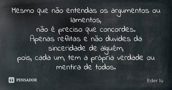 Mesmo que não entendas os argumentos ou lamentos, não é preciso que concordes. Apenas reflitas e não duvides da sinceridade de alguém, pois, cada um, tem a próp... Frase de Eder lu.