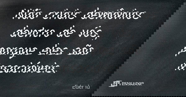 Não criais demônios dentro de vós, porque eles são insaciáveis.... Frase de Eder lu.