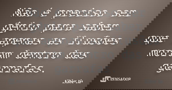 Não é preciso ser gênio para saber que apenas as ilusões moram dentro das garrafas.... Frase de Eder lu.