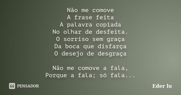 Não me comove A frase feita A palavra copiada No olhar de desfeita. O sorriso sem graça Da boca que disfarça O desejo de desgraça Não me comove a fala, Porque a... Frase de Eder lu.