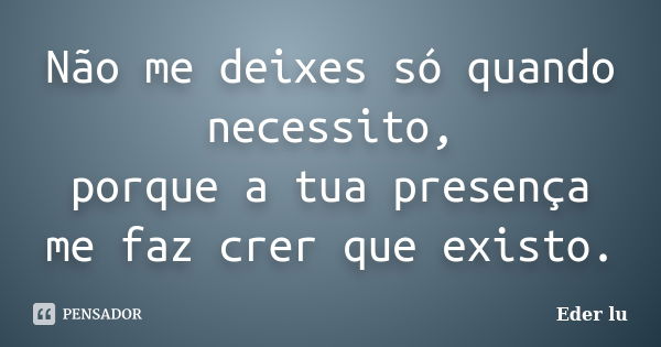 Não me deixes só quando necessito, porque a tua presença me faz crer que existo.... Frase de Eder lu.