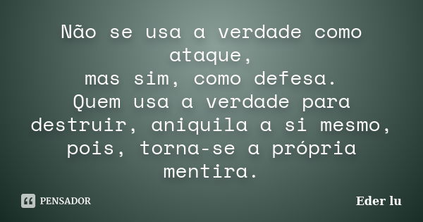 Não se usa a verdade como ataque, mas sim, como defesa. Quem usa a verdade para destruir, aniquila a si mesmo, pois, torna-se a própria mentira.... Frase de Eder lu.