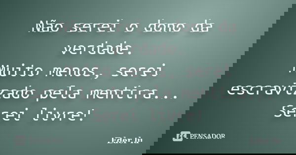 Não serei o dono da verdade. Muito menos, serei escravizado pela mentira... Serei livre!... Frase de Eder lu.