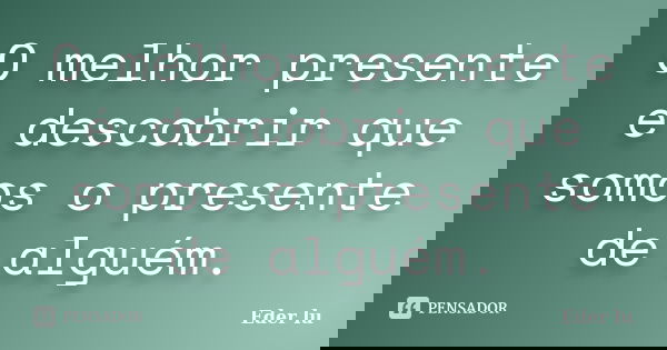 O melhor presente é descobrir que somos o presente de alguém.... Frase de Eder lu.