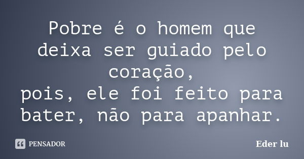 Pobre é o homem que deixa ser guiado pelo coração, pois, ele foi feito para bater, não para apanhar.... Frase de Eder lu.