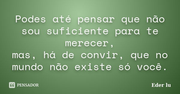 Podes até pensar que não sou suficiente para te merecer, mas, há de convir, que no mundo não existe só você.... Frase de Eder lu.