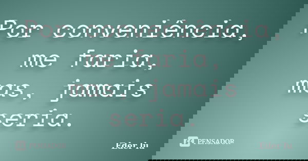 Por conveniência, me faria, mas, jamais seria.... Frase de Eder lu.