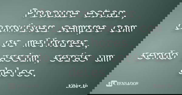 Procure estar, conviver sempre com os melhores, sendo assim, serás um deles.... Frase de Eder lu.