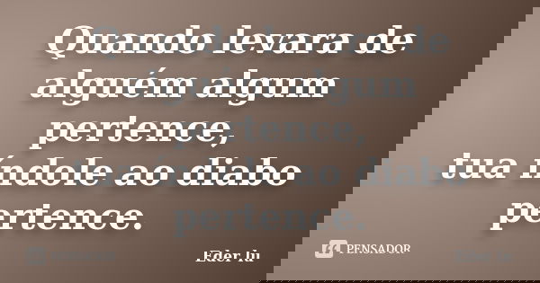 Quando levara de alguém algum pertence, tua índole ao diabo pertence.... Frase de Eder lu.
