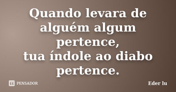 Quando levara de alguém algum pertence, tua índole ao diabo pertence.... Frase de Eder lu.