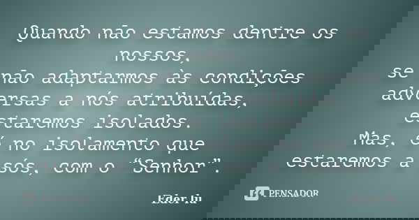 Quando não estamos dentre os nossos, se não adaptarmos às condições adversas a nós atribuídas, estaremos isolados. Mas, é no isolamento que estaremos a sós, com... Frase de Eder lu.