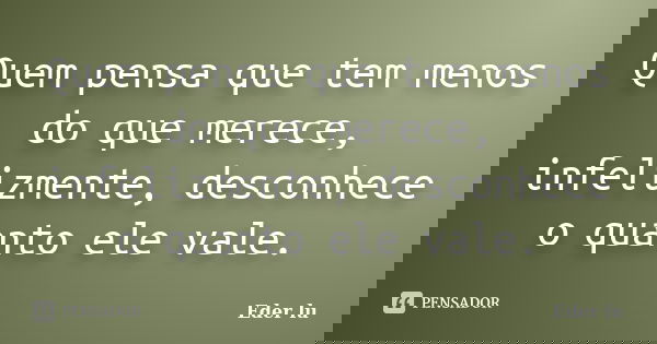 Quem pensa que tem menos do que merece, infelizmente, desconhece o quanto ele vale.... Frase de Eder lu.