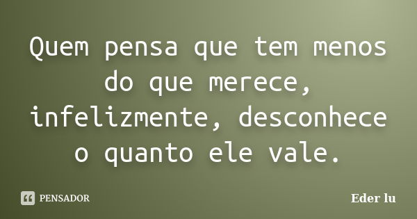 Quem pensa que tem menos do que merece, infelizmente, desconhece o quanto ele vale.... Frase de Eder lu.