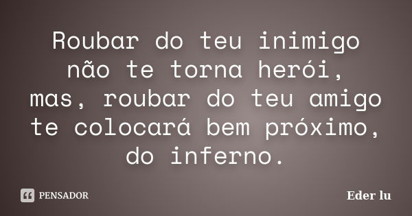 Roubar do teu inimigo não te torna herói, mas, roubar do teu amigo te colocará bem próximo, do inferno.... Frase de Eder lu.