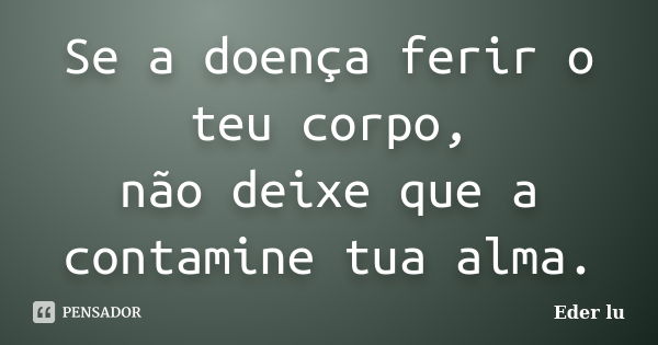 Se a doença ferir o teu corpo, não deixe que a contamine tua alma.... Frase de Eder lu.