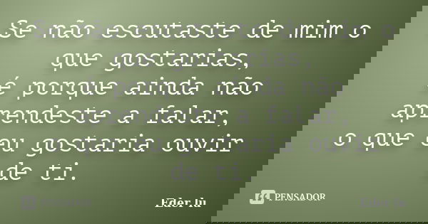 Se não escutaste de mim o que gostarias, é porque ainda não aprendeste a falar, o que eu gostaria ouvir de ti.... Frase de Eder lu.
