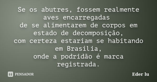 Se os abutres, fossem realmente aves encarregadas de se alimentarem de corpos em estado de decomposição, com certeza estariam se habitando em Brasília, onde a p... Frase de Eder lu.