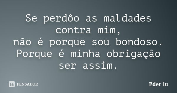 Se perdôo as maldades contra mim, não é porque sou bondoso. Porque é minha obrigação ser assim.... Frase de Eder lu.