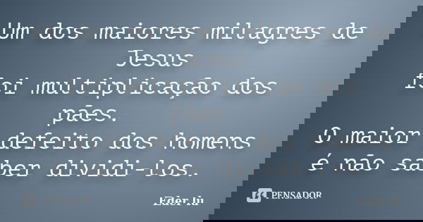 Um dos maiores milagres de Jesus foi multiplicação dos pães. O maior defeito dos homens é não saber dividi-los.... Frase de Eder lu.