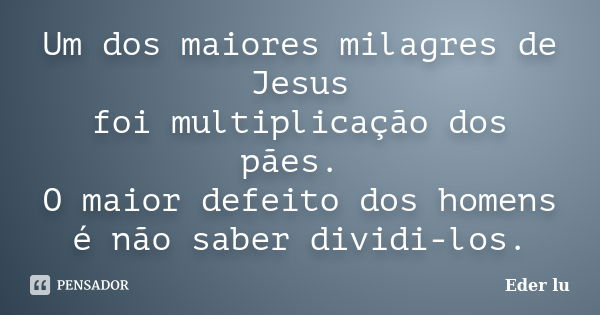 Um dos maiores milagres de Jesus foi multiplicação dos pães. O maior defeito dos homens é não saber dividi-los.... Frase de Eder lu.