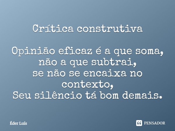 Crítica construtiva Opinião eficaz é a que soma, não a que subtrai, se não se encaixa no contexto, Seu silêncio tá bom demais.... Frase de Éder Luís.