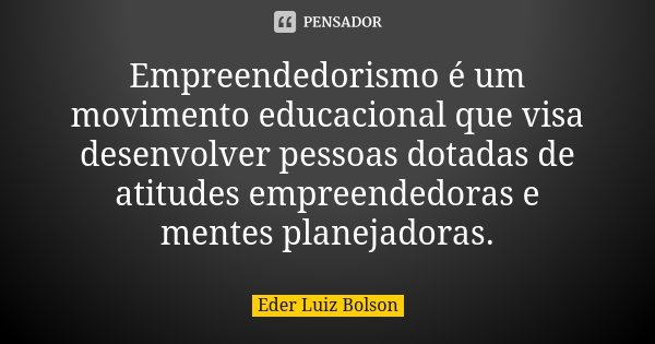 Empreendedorismo é um movimento educacional que visa desenvolver pessoas dotadas de atitudes empreendedoras e mentes planejadoras.... Frase de Eder Luiz Bolson.