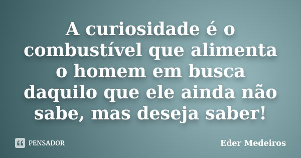 A curiosidade é o combustível que alimenta o homem em busca daquilo que ele ainda não sabe, mas deseja saber!... Frase de Eder Medeiros.