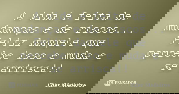A vida é feita de mudanças e de riscos... Feliz daquele que percebe isso e muda e se arrisca!!... Frase de Eder Medeiros.