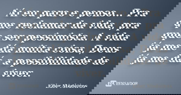 Aí eu paro e penso... Pra que reclamar da vida, pra que ser pessimista. A vida já me dá muita coisa, Deus já me dá a possibilidade de viver.... Frase de Eder Medeiros.
