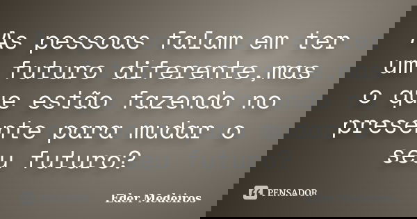 As pessoas falam em ter um futuro diferente,mas o que estão fazendo no presente para mudar o seu futuro?... Frase de Eder Medeiros.
