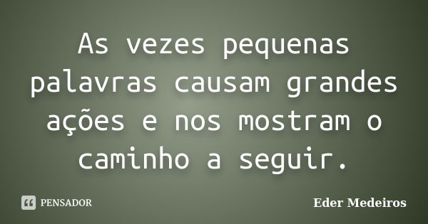 As vezes pequenas palavras causam grandes ações e nos mostram o caminho a seguir.... Frase de Eder Medeiros.