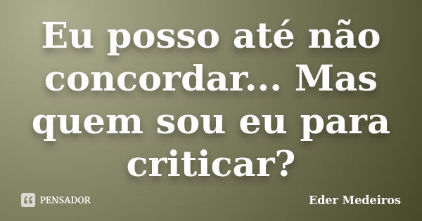 Eu posso até não concordar... Mas quem sou eu para criticar?... Frase de Eder Medeiros.