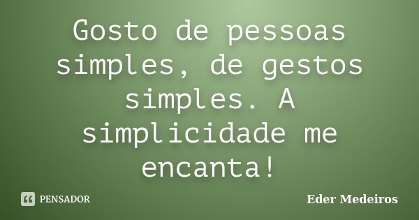 Gosto de pessoas simples, de gestos simples. A simplicidade me encanta!... Frase de Eder Medeiros.