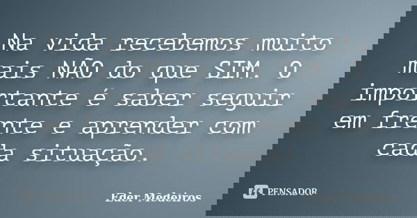 Na vida recebemos muito mais NÃO do que SIM. O importante é saber seguir em frente e aprender com cada situação.... Frase de Eder Medeiros.