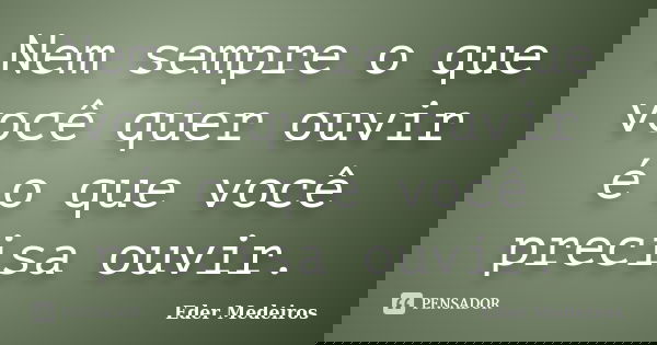 Nem sempre o que você quer ouvir é o que você precisa ouvir.... Frase de Eder Medeiros.