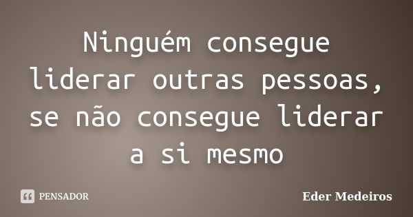 Ninguém consegue liderar outras pessoas, se não consegue liderar a si mesmo... Frase de Eder Medeiros.