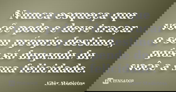 Nunca esqueça que você pode e deve traçar o seu próprio destino, pois só depende de você a sua felicidade.... Frase de Eder Medeiros.