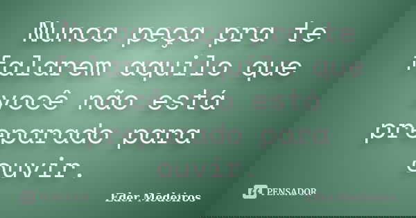 Nunca peça pra te falarem aquilo que você não está preparado para ouvir.... Frase de Eder Medeiros.