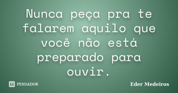 Nunca peça pra te falarem aquilo que você não está preparado para ouvir.... Frase de Eder Medeiros.