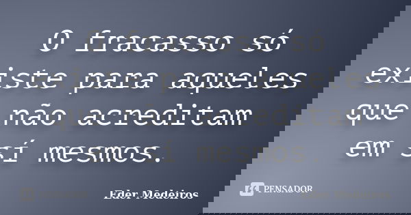 O fracasso só existe para aqueles que não acreditam em sí mesmos.... Frase de Eder Medeiros.