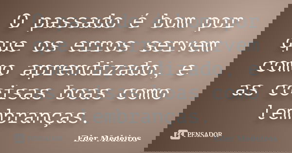 O passado é bom por que os erros servem como aprendizado, e as coisas boas como lembranças.... Frase de Eder Medeiros.