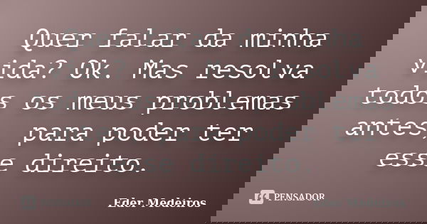 Quer falar da minha vida? Ok. Mas resolva todos os meus problemas antes, para poder ter esse direito.... Frase de Eder Medeiros.
