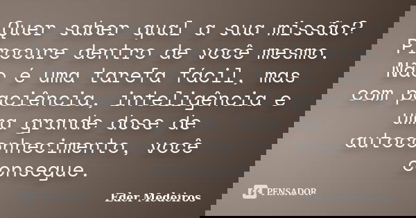 Quer saber qual a sua missão? Procure dentro de você mesmo. Não é uma tarefa fácil, mas com paciência, inteligência e uma grande dose de autoconhecimento, você ... Frase de Eder Medeiros.